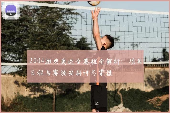 2004雅典奥运会赛程全解析：项目日程与赛场安排详尽掌握