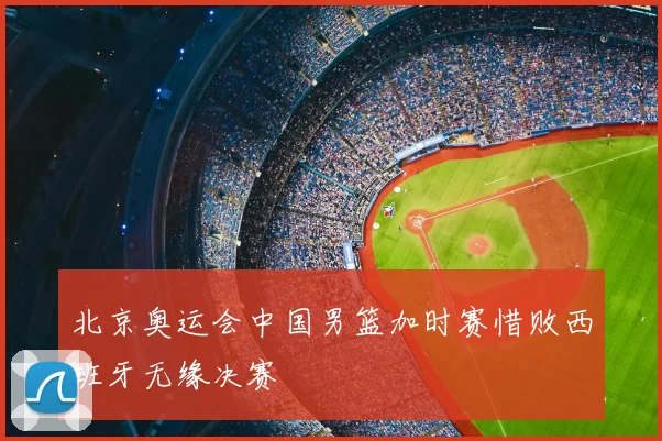 北京奥运会中国男篮加时赛惜败西班牙无缘决赛