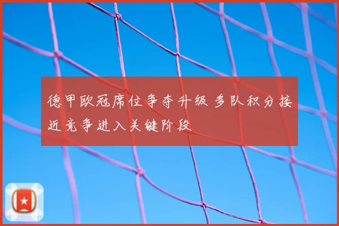 德甲欧冠席位争夺升级 多队积分接近竞争进入关键阶段