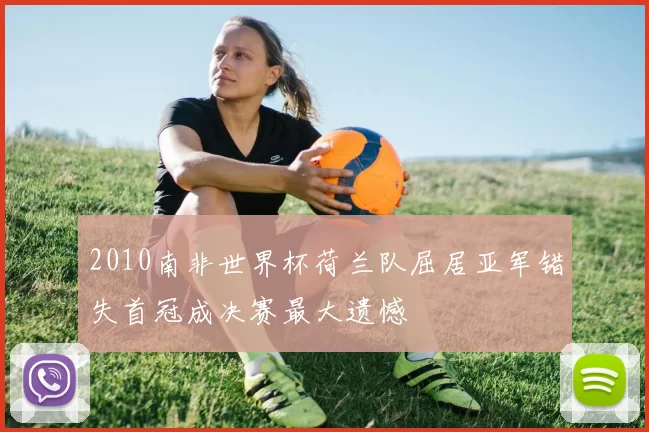 2010南非世界杯荷兰队屈居亚军错失首冠成决赛最大遗憾