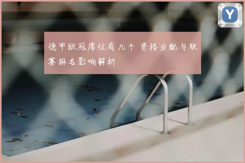 德甲欧冠席位有几个 资格分配与联赛排名影响解析