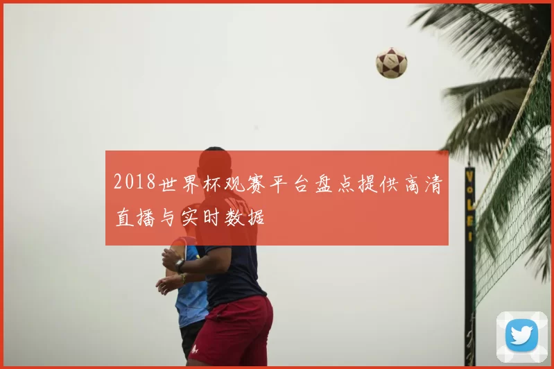 2018世界杯观赛平台盘点提供高清直播与实时数据