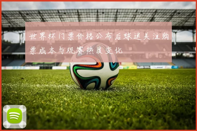 世界杯门票价格公布后球迷关注购票成本与观赛热度变化