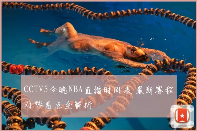 CCTV5今晚NBA直播时间表 最新赛程对阵看点全解析