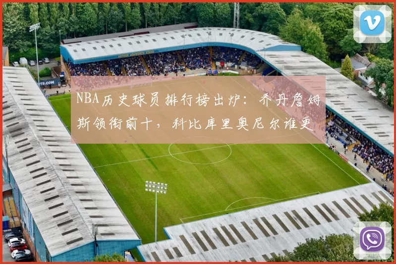 NBA历史球员排行榜出炉：乔丹詹姆斯领衔前十，科比库里奥尼尔谁更靠前