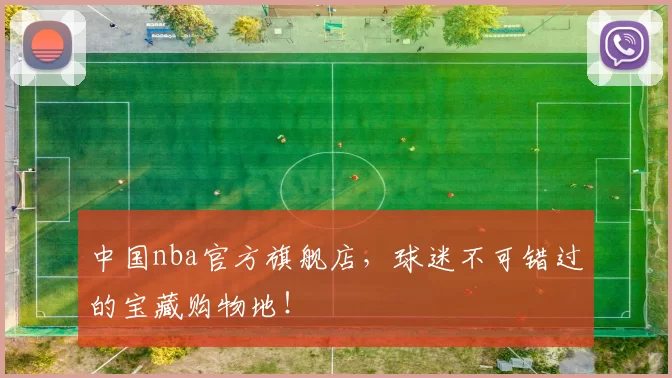 中国nba官方旗舰店，球迷不可错过的宝藏购物地！