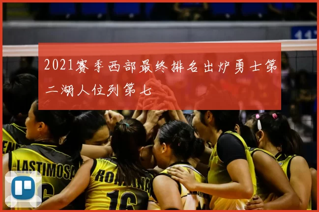 2021赛季西部最终排名出炉勇士第二湖人位列第七