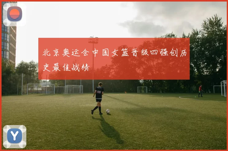 北京奥运会中国女篮晋级四强创历史最佳战绩