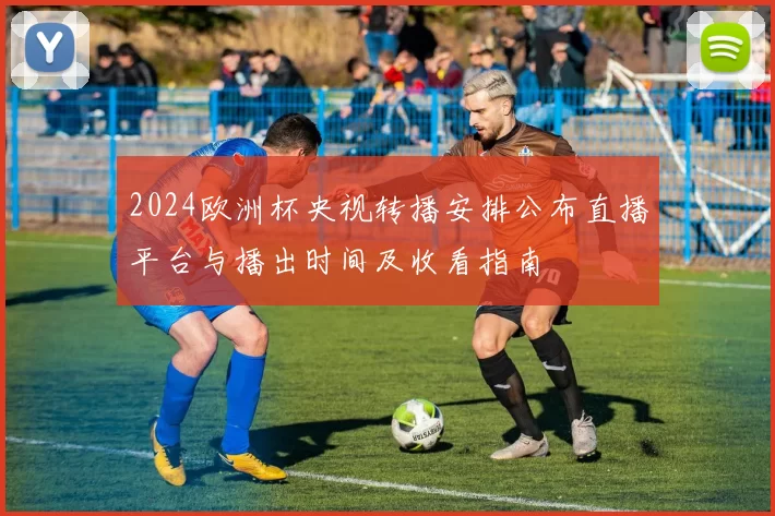 2024欧洲杯央视转播安排公布直播平台与播出时间及收看指南