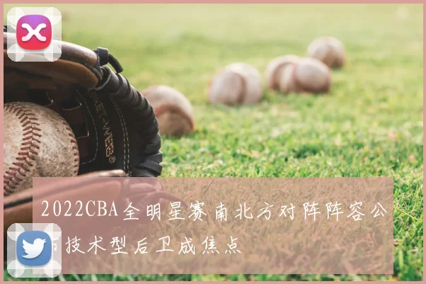 2022CBA全明星赛南北方对阵阵容公布技术型后卫成焦点