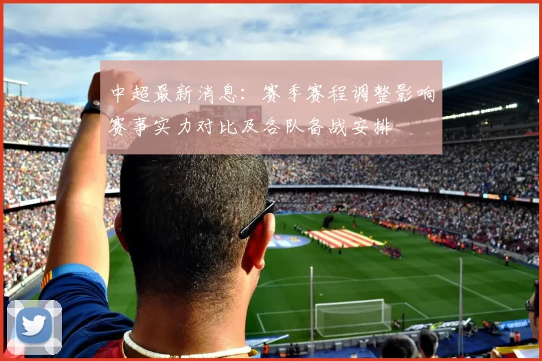 中超最新消息：赛季赛程调整影响赛事实力对比及各队备战安排