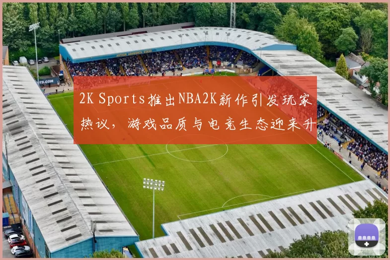 2K Sports推出NBA2K新作引发玩家热议,游戏品质与电竞生态迎来升级