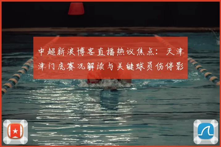 中超新浪博客直播热议焦点：天津津门虎赛况解读与关键球员伤停影响分析
