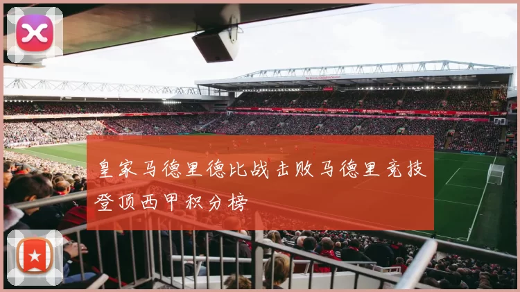 皇家马德里德比战击败马德里竞技登顶西甲积分榜