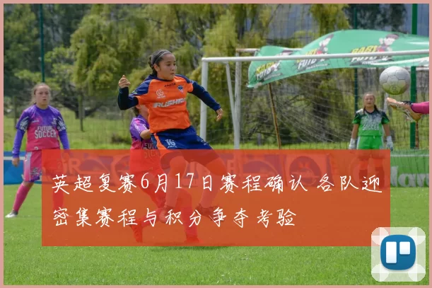 英超复赛6月17日赛程确认 各队迎密集赛程与积分争夺考验