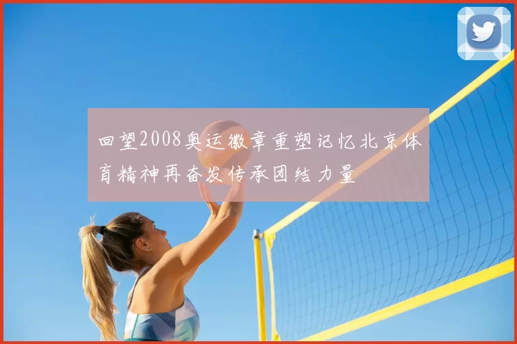 回望2008奥运徽章重塑记忆北京体育精神再奋发传承团结力量