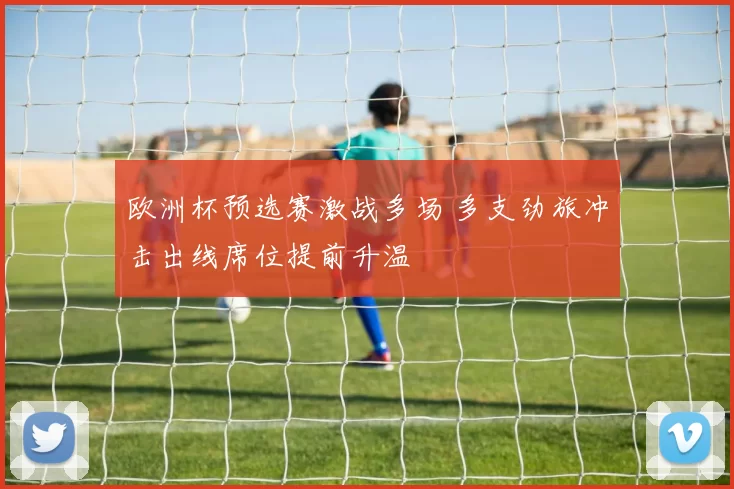 欧洲杯预选赛激战多场 多支劲旅冲击出线席位提前升温