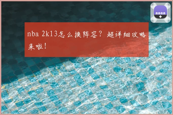 nba 2k13怎么换阵容？超详细攻略来啦！