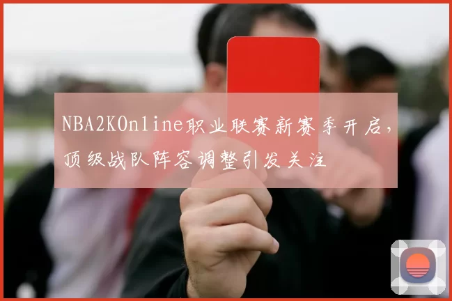 NBA2KOnline职业联赛新赛季开启,顶级战队阵容调整引发关注