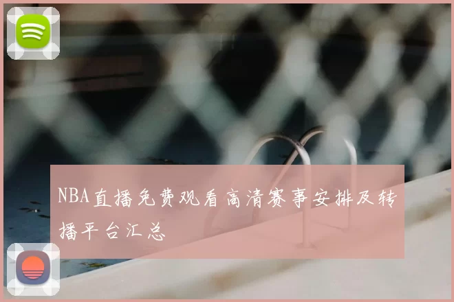 NBA直播免费观看高清赛事安排及转播平台汇总