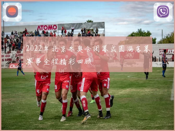2022年北京冬奥会闭幕式圆满落幕赛事全程精彩回顾