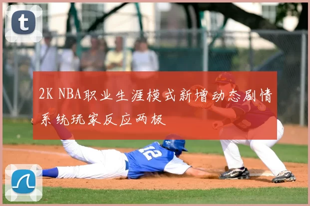 2K NBA职业生涯模式新增动态剧情系统玩家反应两极