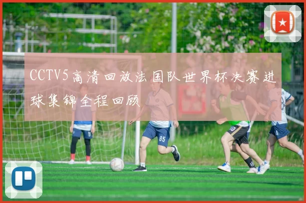 CCTV5高清回放法国队世界杯决赛进球集锦全程回顾