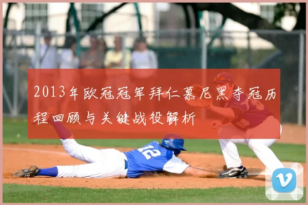 2013年欧冠冠军拜仁慕尼黑夺冠历程回顾与关键战役解析