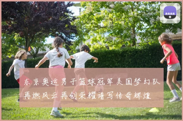 东京奥运男子篮球冠军美国梦幻队再燃风云再创荣耀谱写传奇辉煌