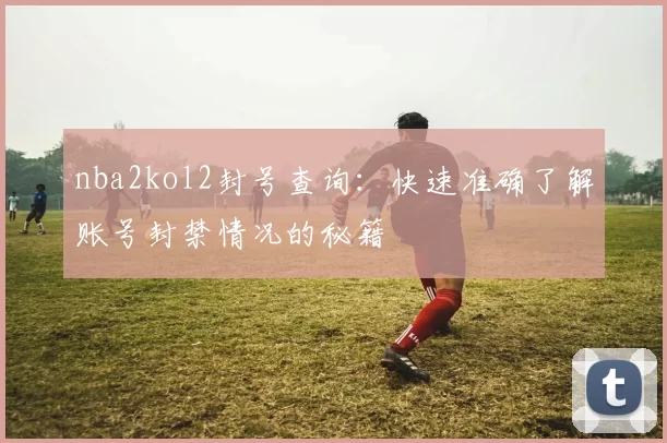 nba2kol2封号查询：快速准确了解账号封禁情况的秘籍