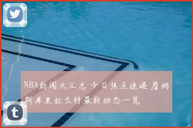 NBA新闻大汇总 今日焦点速递 詹姆斯库里杜兰特最新动态一览