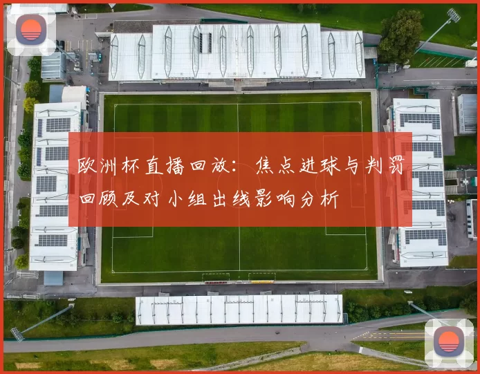 欧洲杯直播回放：焦点进球与判罚回顾及对小组出线影响分析