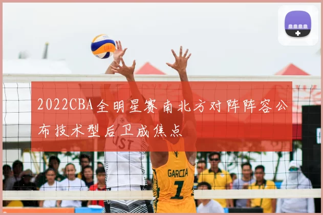 2022CBA全明星赛南北方对阵阵容公布技术型后卫成焦点