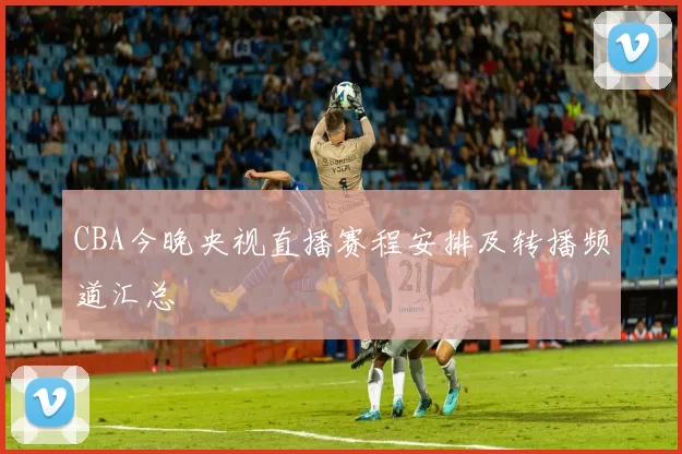 CBA今晚央视直播赛程安排及转播频道汇总