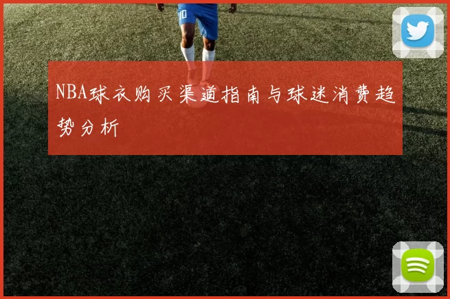 NBA球衣购买渠道指南与球迷消费趋势分析