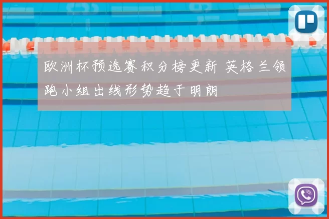 欧洲杯预选赛积分榜更新 英格兰领跑小组出线形势趋于明朗