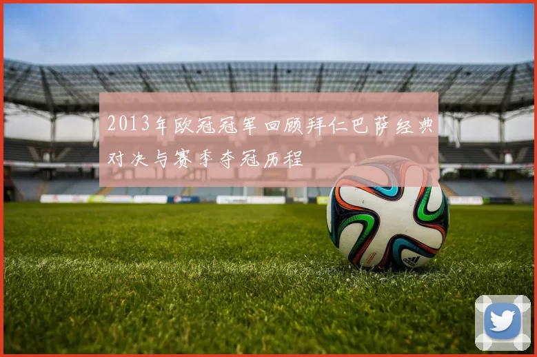 2013年欧冠冠军回顾拜仁巴萨经典对决与赛季夺冠历程