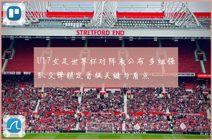 U17女足世界杯对阵表公布 多组强队交锋锁定晋级关键与看点