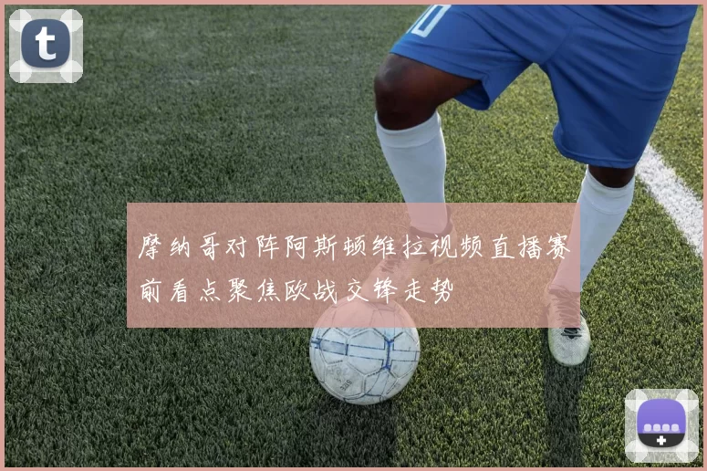 摩纳哥对阵阿斯顿维拉视频直播赛前看点聚焦欧战交锋走势