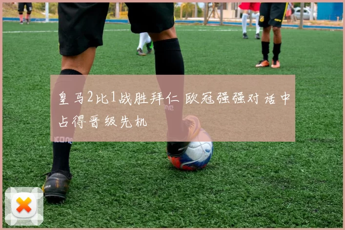 皇马2比1战胜拜仁 欧冠强强对话中占得晋级先机