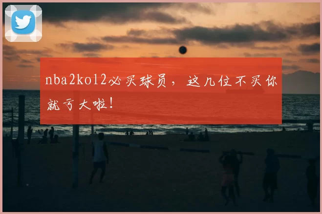 nba2kol2必买球员，这几位不买你就亏大啦！