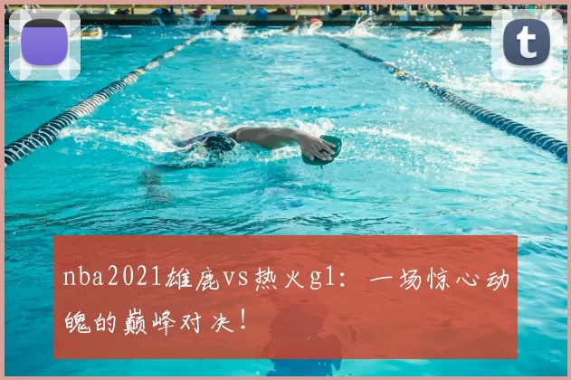 nba2021雄鹿vs热火g1：一场惊心动魄的巅峰对决！