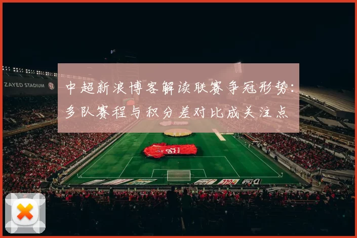 中超新浪博客解读联赛争冠形势：多队赛程与积分差对比成关注点