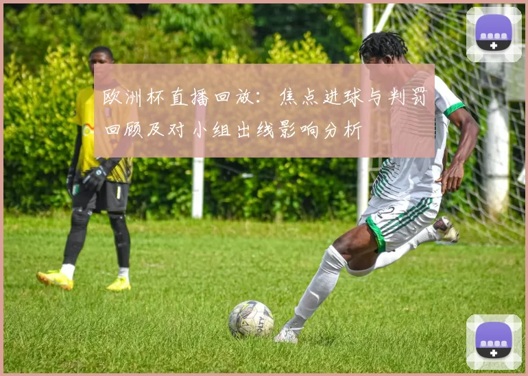 欧洲杯直播回放：焦点进球与判罚回顾及对小组出线影响分析