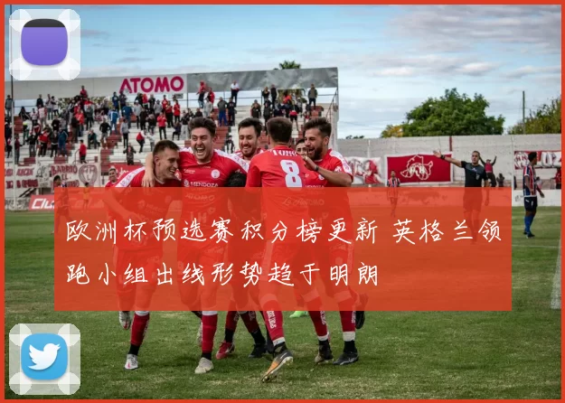 欧洲杯预选赛积分榜更新 英格兰领跑小组出线形势趋于明朗