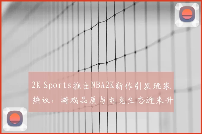 2K Sports推出NBA2K新作引发玩家热议,游戏品质与电竞生态迎来升级