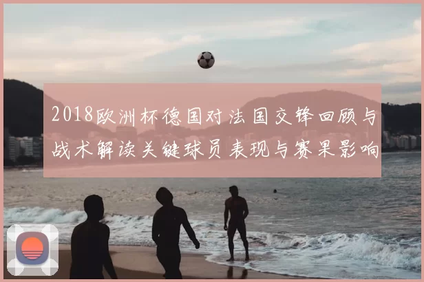 2018欧洲杯德国对法国交锋回顾与战术解读关键球员表现与赛果影响