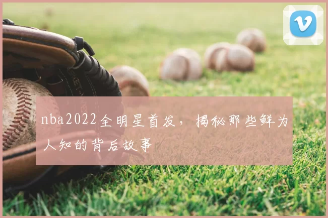 nba2022全明星首发,揭秘那些鲜为人知的背后故事
