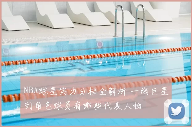 NBA球星实力分档全解析 一线巨星到角色球员有哪些代表人物