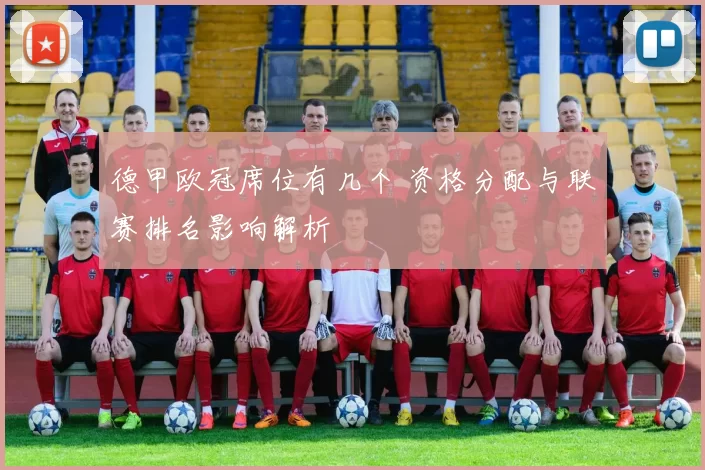 德甲欧冠席位有几个 资格分配与联赛排名影响解析
